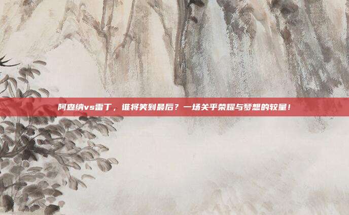 阿森纳vs雷丁，谁将笑到最后？一场关乎荣耀与梦想的较量！