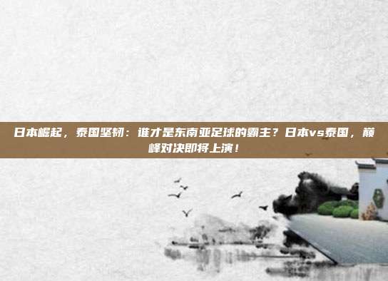 日本崛起，泰国坚韧：谁才是东南亚足球的霸主？日本vs泰国，巅峰对决即将上演！