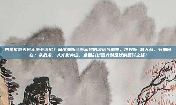 四星传奇为何无缘卡塔尔？深度解析蓝衣军团的陨落与重生。世界杯 意大利，归期何在？从战术、人才到青训，全面剖析意大利足球的复兴之路！