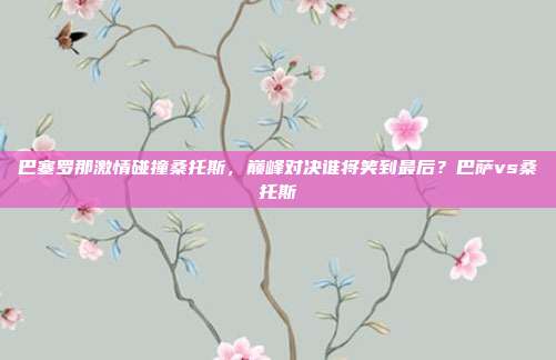巴塞罗那激情碰撞桑托斯，巅峰对决谁将笑到最后？巴萨vs桑托斯