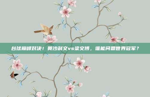 台球巅峰对决！奥沙利文vs梁文博，谁能问鼎世界冠军？