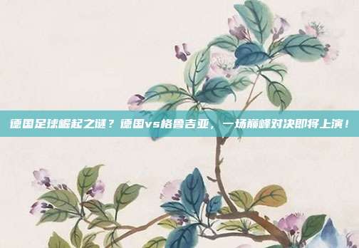 德国足球崛起之谜？德国vs格鲁吉亚，一场巅峰对决即将上演！