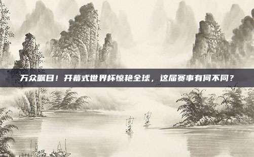 万众瞩目！开幕式世界杯惊艳全球，这届赛事有何不同？