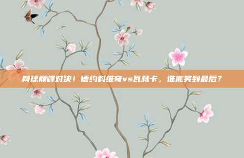 网球巅峰对决！德约科维奇vs瓦林卡，谁能笑到最后？