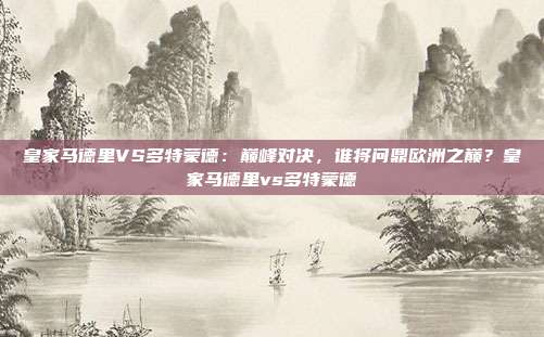 皇家马德里VS多特蒙德：巅峰对决，谁将问鼎欧洲之巅？皇家马德里vs多特蒙德