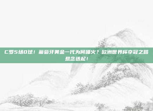 C罗5场0球！葡萄牙黄金一代为何哑火？欧洲世界杯夺冠之路悬念迭起！