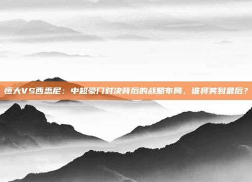 恒大VS西悉尼：中超豪门对决背后的战略布局，谁将笑到最后？