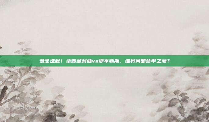 悬念迭起！桑普多利亚vs那不勒斯，谁将问鼎意甲之巅？