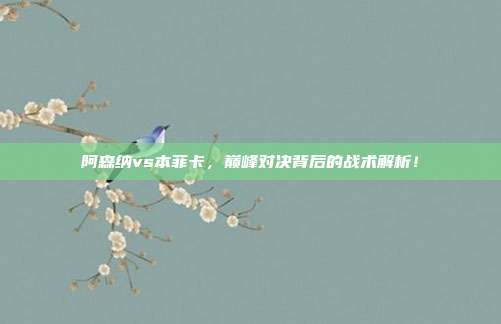 阿森纳vs本菲卡，巅峰对决背后的战术解析！
