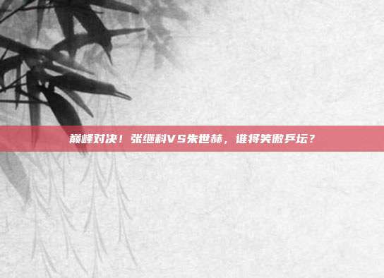 巅峰对决！张继科VS朱世赫，谁将笑傲乒坛？