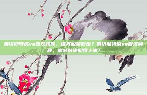 莱切斯特城vs西汉姆联，谁将脱颖而出？莱切斯特城vs西汉姆联，巅峰对决即将上演！