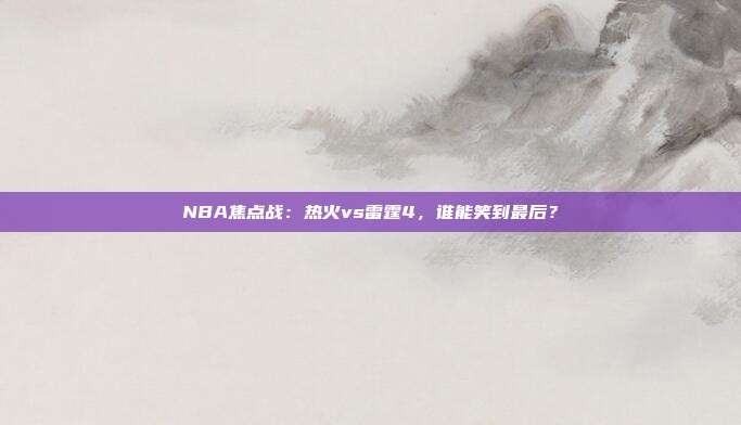 NBA焦点战：热火vs雷霆4，谁能笑到最后？