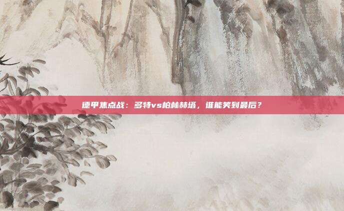 德甲焦点战：多特vs柏林赫塔，谁能笑到最后？