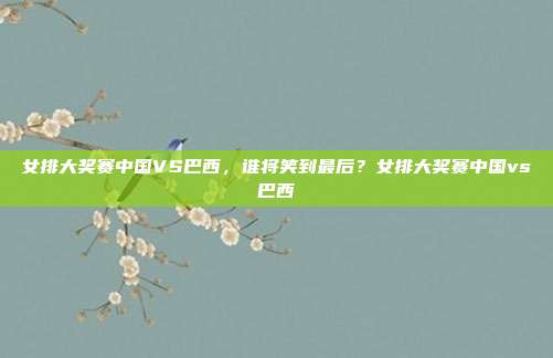 女排大奖赛中国VS巴西，谁将笑到最后？女排大奖赛中国vs巴西