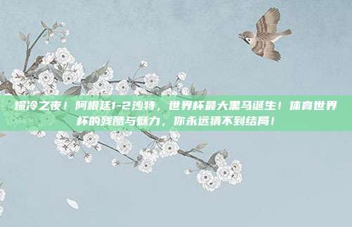 爆冷之夜！阿根廷1-2沙特，世界杯最大黑马诞生！体育世界杯的残酷与魅力，你永远猜不到结局！