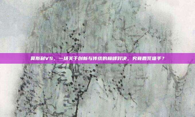 莫斯利VS，一场关于创新与传统的巅峰对决，究竟鹿死谁手？