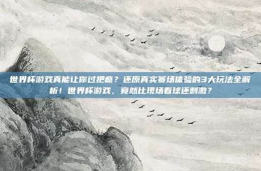 世界杯游戏真能让你过把瘾？还原真实赛场体验的3大玩法全解析！世界杯游戏，竟然比现场看球还刺激？