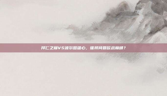 拜仁之巅VS波尔图雄心，谁将问鼎欧战巅峰？