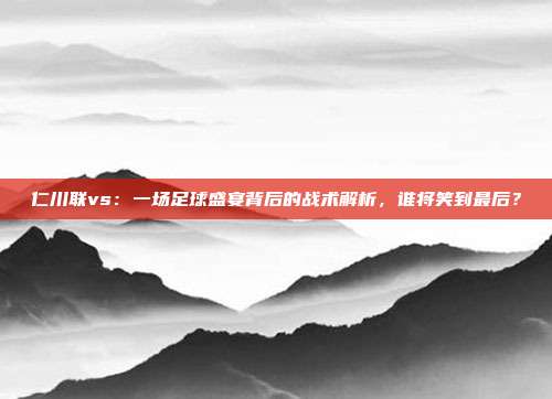 仁川联vs：一场足球盛宴背后的战术解析，谁将笑到最后？