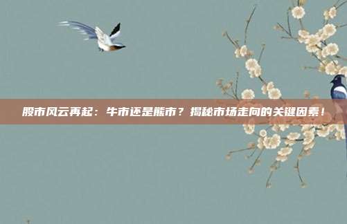 股市风云再起：牛市还是熊市？揭秘市场走向的关键因素！