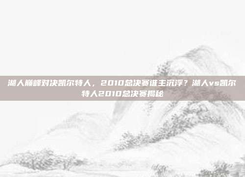 湖人巅峰对决凯尔特人，2010总决赛谁主沉浮？湖人vs凯尔特人2010总决赛揭秘