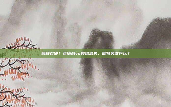 巅峰对决！张继科vs奥恰洛夫，谁将笑傲乒坛？