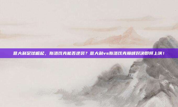 意大利足球崛起，斯洛伐克能否逆袭？意大利vs斯洛伐克巅峰对决即将上演！