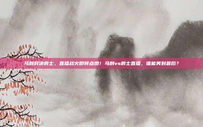 马刺对决爵士，直播战火即将点燃！马刺vs爵士直播，谁能笑到最后？