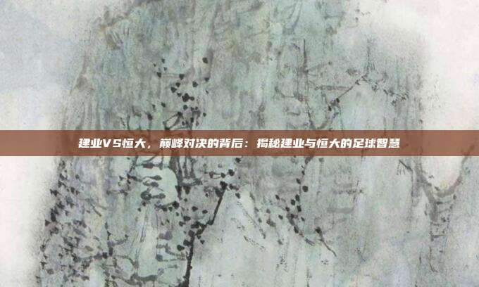 建业VS恒大，巅峰对决的背后：揭秘建业与恒大的足球智慧