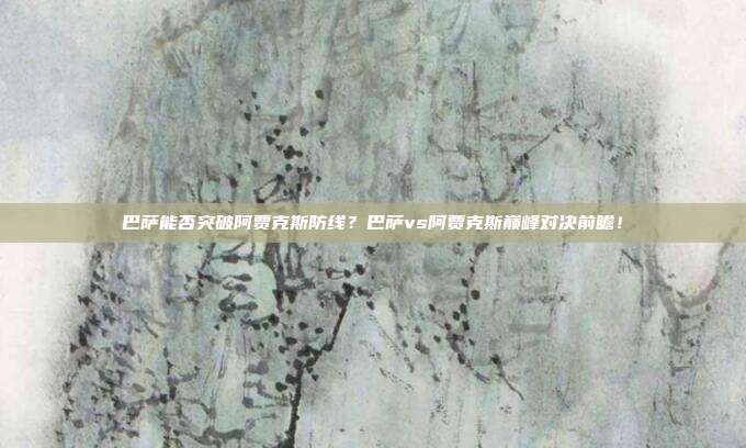 巴萨能否突破阿贾克斯防线？巴萨vs阿贾克斯巅峰对决前瞻！