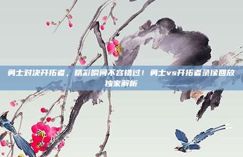勇士对决开拓者，精彩瞬间不容错过！勇士vs开拓者录像回放独家解析
