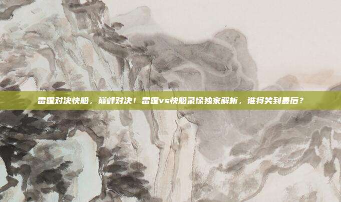 雷霆对决快船，巅峰对决！雷霆vs快船录像独家解析，谁将笑到最后？