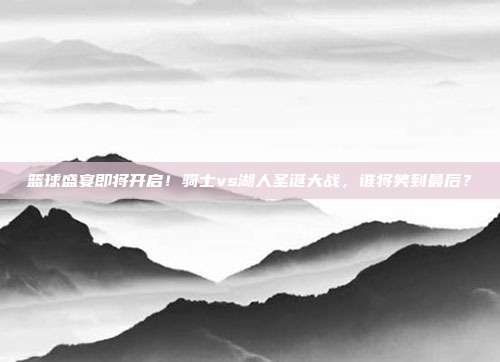 篮球盛宴即将开启！骑士vs湖人圣诞大战，谁将笑到最后？