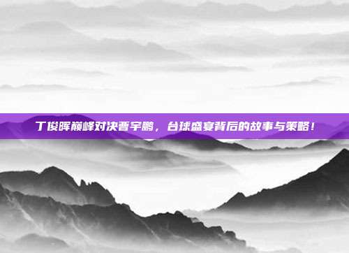 丁俊晖巅峰对决曹宇鹏，台球盛宴背后的故事与策略！