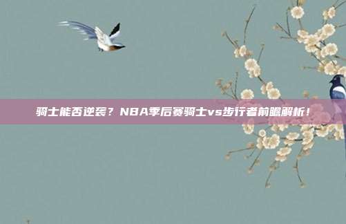 骑士能否逆袭？NBA季后赛骑士vs步行者前瞻解析！