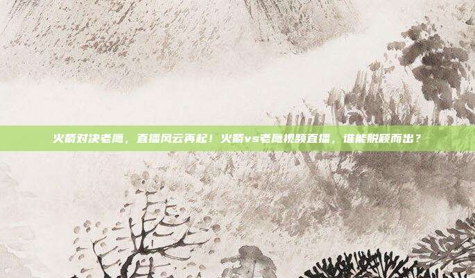火箭对决老鹰，直播风云再起！火箭vs老鹰视频直播，谁能脱颖而出？