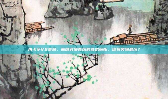 内卡萨VS莱昂：巅峰对决背后的战术解析，谁将笑到最后？