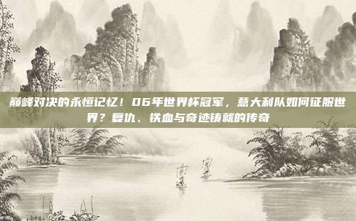 巅峰对决的永恒记忆！06年世界杯冠军，意大利队如何征服世界？复仇、铁血与奇迹铸就的传奇