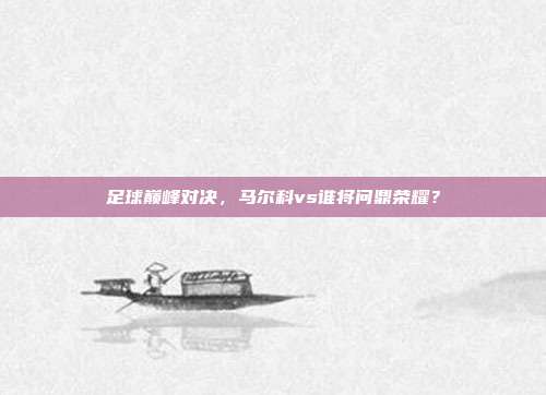 足球巅峰对决，马尔科vs谁将问鼎荣耀？