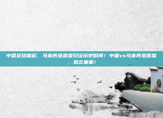 中国足球崛起，马来西亚直播见证历史瞬间！中国vs马来西亚直播，悬念重重！