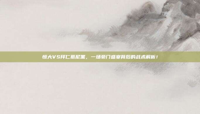 恒大VS拜仁慕尼黑，一场豪门盛宴背后的战术解析！
