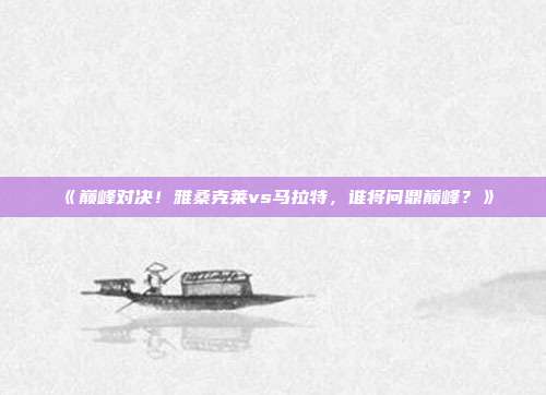 《巅峰对决！雅桑克莱vs马拉特，谁将问鼎巅峰？》