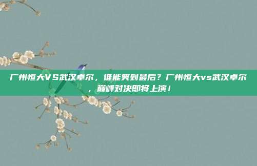 广州恒大VS武汉卓尔，谁能笑到最后？广州恒大vs武汉卓尔，巅峰对决即将上演！