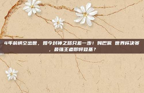 4年前横空出世，如今封神之路只差一步！姆巴佩 世界杯决赛，最强王者即将登基？