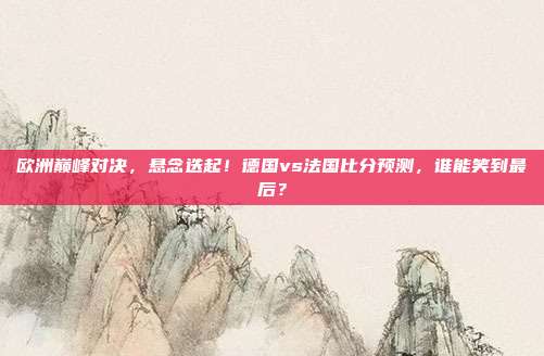 欧洲巅峰对决，悬念迭起！德国vs法国比分预测，谁能笑到最后？