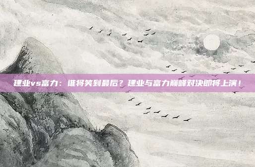 建业vs富力：谁将笑到最后？建业与富力巅峰对决即将上演！