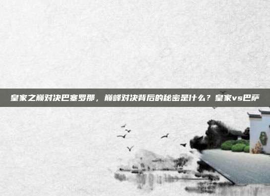 皇家之巅对决巴塞罗那，巅峰对决背后的秘密是什么？皇家vs巴萨