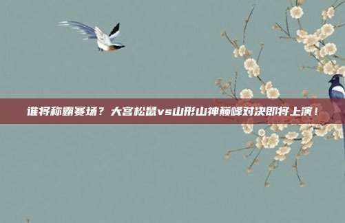 谁将称霸赛场？大宫松鼠vs山形山神巅峰对决即将上演！