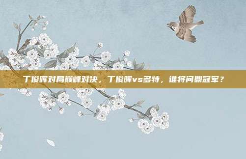 丁俊晖对局巅峰对决，丁俊晖vs多特，谁将问鼎冠军？