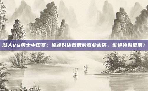 湖人VS勇士中国赛：巅峰对决背后的商业密码，谁将笑到最后？